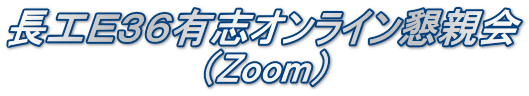 長工Ｅ３６有志オンライン懇親会 　　　　　　　（Zoom） 